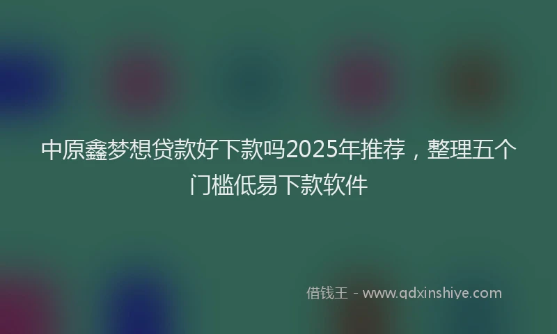 中原鑫梦想贷款好下款吗2025年推荐，整理五个门槛低易下款软件