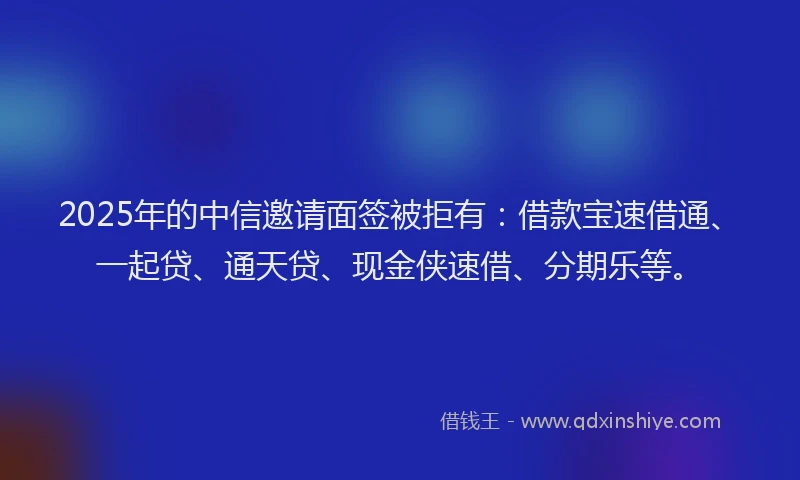 2025年的中信邀请面签被拒有：借款宝速借通、一起贷、通天贷、现金侠速借、分期乐等。