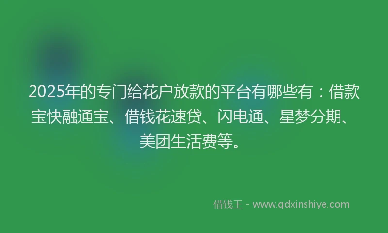 2025年的专门给花户放款的平台有哪些有：借款宝快融通宝、借钱花速贷、闪电通、星梦分期、美团生活费等。