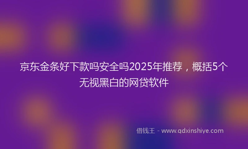 京东金条好下款吗安全吗2025年推荐，概括5个无视黑白的网贷软件