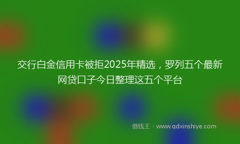 交行白金信用卡被拒2025年精选，罗列五个最新网贷口子今日整理这五个平台