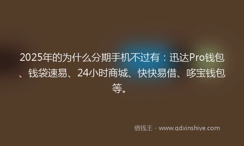 2025年的为什么分期手机不过有：迅达Pro钱包、钱袋速易、24小时商城、快快易借、哆宝钱包等。