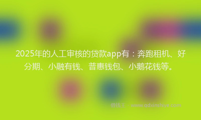 2025年的人工审核的贷款app有：奔跑租机、好分期、小融有钱、普惠钱包、小鹅花钱等。