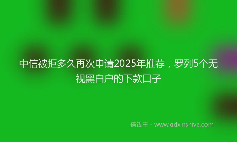 中信被拒多久再次申请2025年推荐，罗列5个无视黑白户的下款口子