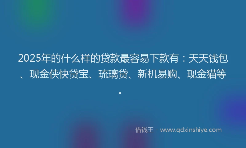 2025年的什么样的贷款最容易下款有：天天钱包、现金侠快贷宝、琉璃贷、新机易购、现金猫等。