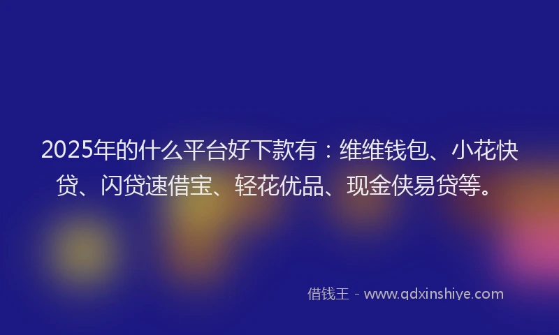 2025年的什么平台好下款有：维维钱包、小花快贷、闪贷速借宝、轻花优品、现金侠易贷等。