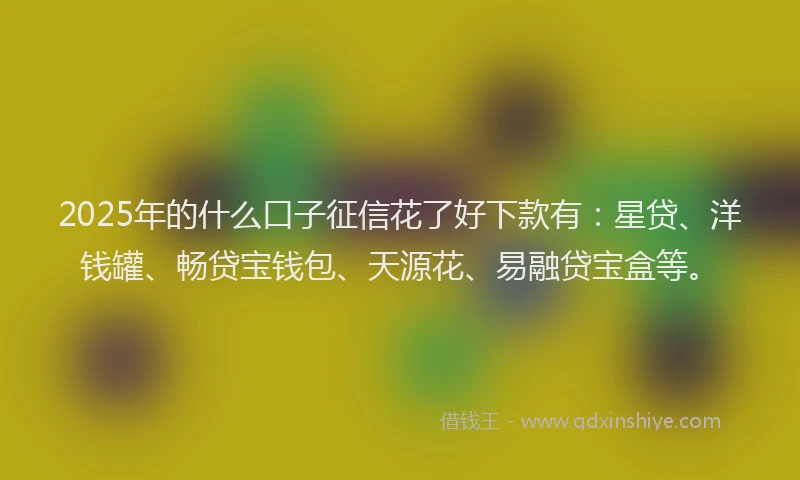 2025年的什么口子征信花了好下款有：星贷、洋钱罐、畅贷宝钱包、天源花、易融贷宝盒等。
