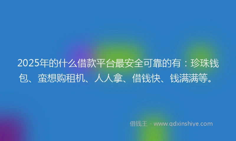2025年的什么借款平台最安全可靠的有：珍珠钱包、蛮想购租机、人人拿、借钱快、钱满满等。