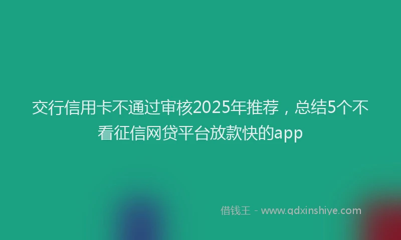 交行信用卡不通过审核2025年推荐，总结5个不看征信网贷平台放款快的app