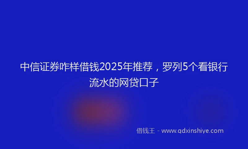 中信证券咋样借钱2025年推荐，罗列5个看银行流水的网贷口子