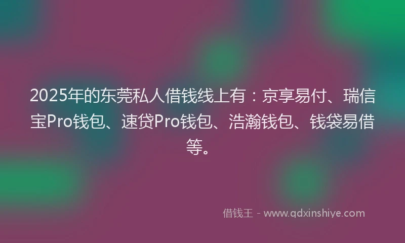 2025年的东莞私人借钱线上有：京享易付、瑞信宝Pro钱包、速贷Pro钱包、浩瀚钱包、钱袋易借等。