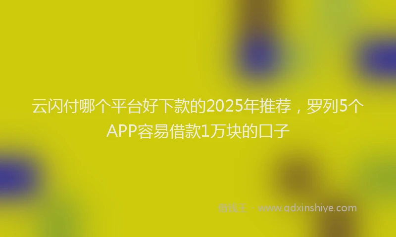 云闪付哪个平台好下款的2025年推荐，罗列5个APP容易借款1万块的口子