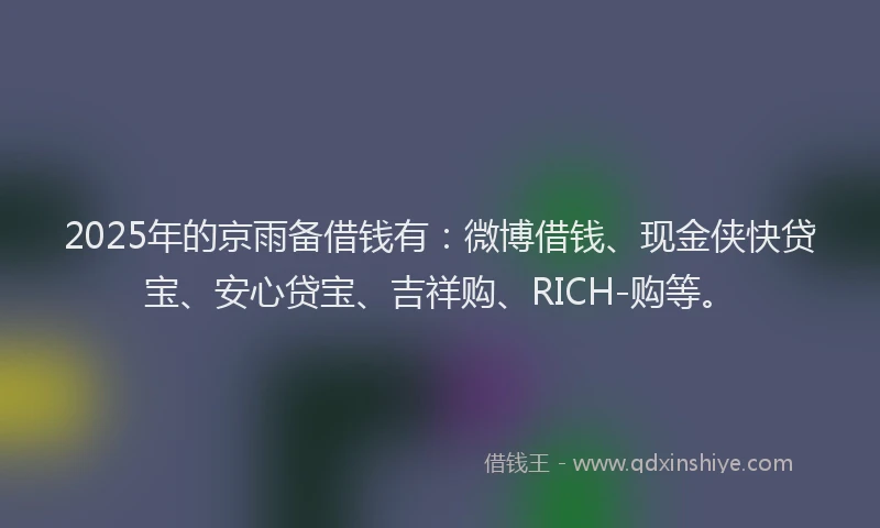 2025年的京雨备借钱有：微博借钱、现金侠快贷宝、安心贷宝、吉祥购、RICH-购等。