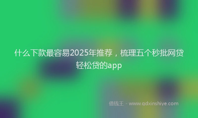 什么下款最容易2025年推荐，梳理五个秒批网贷轻松贷的app