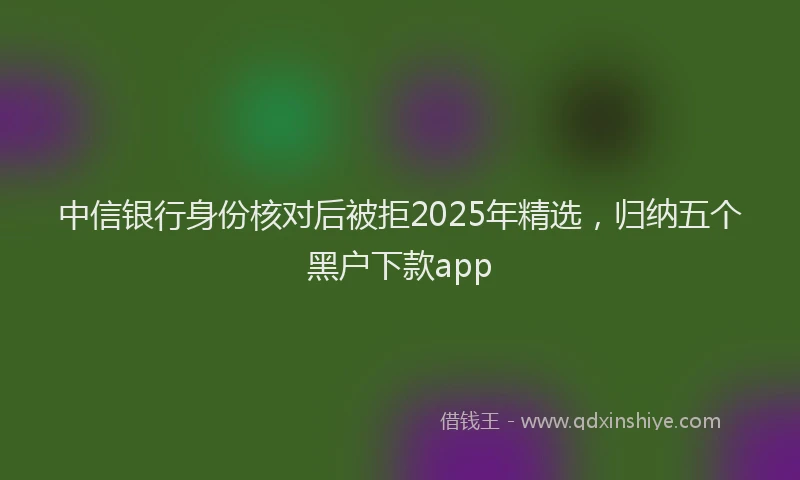 中信银行身份核对后被拒2025年精选，归纳五个黑户下款app