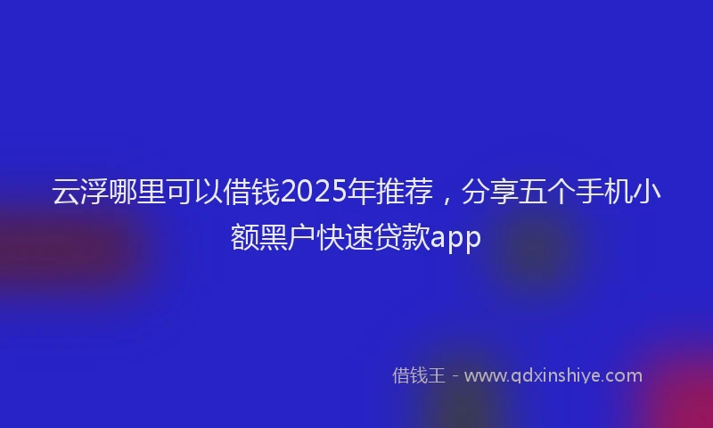 云浮哪里可以借钱2025年推荐，分享五个手机小额黑户快速贷款app