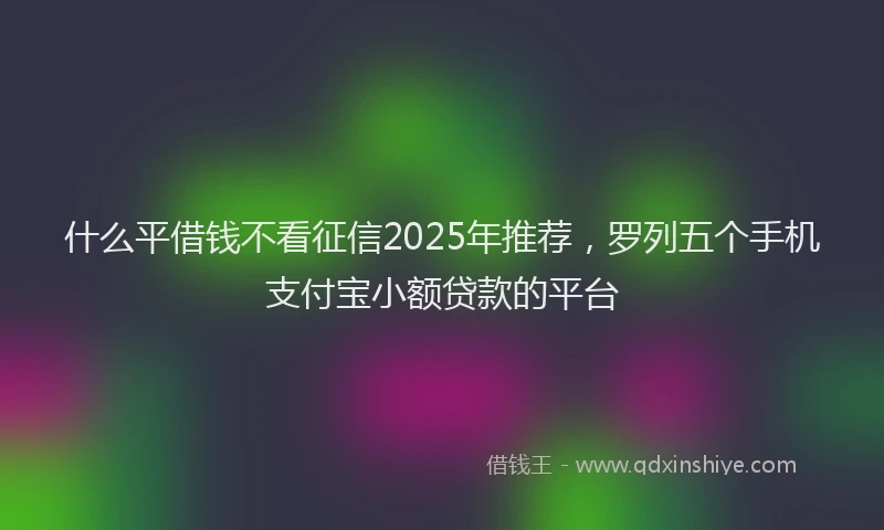 什么平借钱不看征信2025年推荐，罗列五个手机支付宝小额贷款的平台