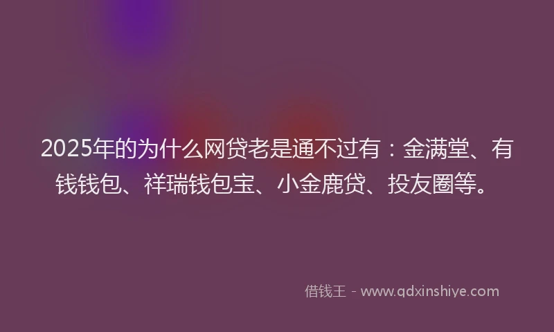 2025年的为什么网贷老是通不过有：金满堂、有钱钱包、祥瑞钱包宝、小金鹿贷、投友圈等。