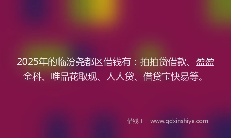 2025年的临汾尧都区借钱有：拍拍贷借款、盈盈金科、唯品花取现、人人贷、借贷宝快易等。
