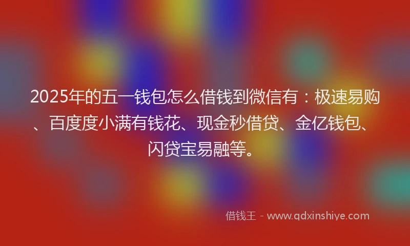 2025年的五一钱包怎么借钱到微信有：极速易购、百度度小满有钱花、现金秒借贷、金亿钱包、闪贷宝易融等。