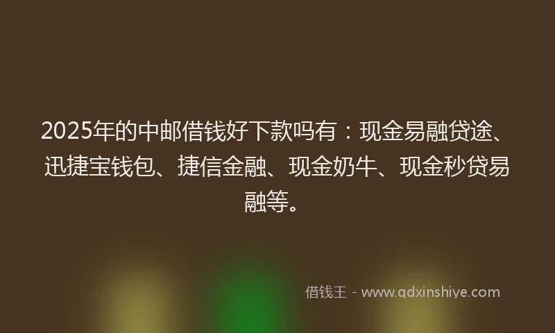 2025年的中邮借钱好下款吗有：现金易融贷途、迅捷宝钱包、捷信金融、现金奶牛、现金秒贷易融等。