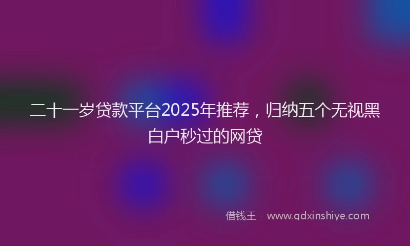 二十一岁贷款平台2025年推荐，归纳五个无视黑白户秒过的网贷