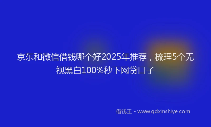 京东和微信借钱哪个好2025年推荐，梳理5个无视黑白100%秒下网贷口子
