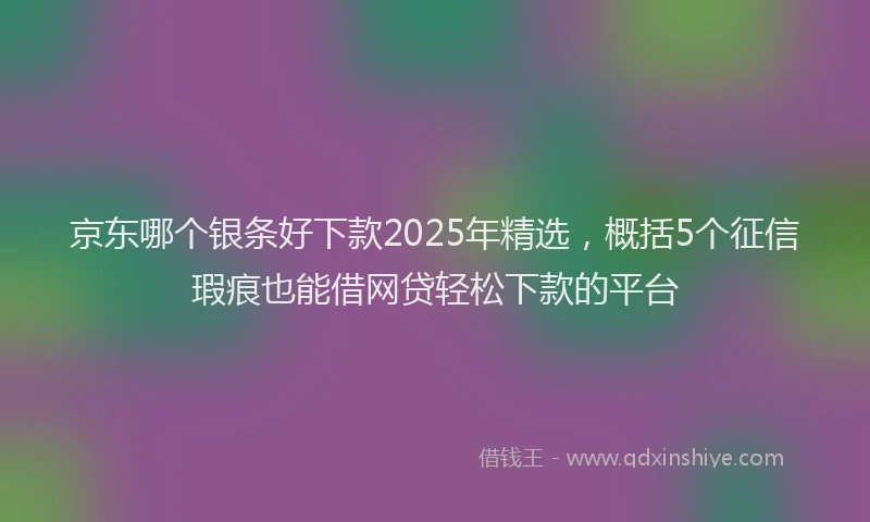 京东哪个银条好下款2025年精选，概括5个征信瑕疵也能借网贷轻松下款的平台
