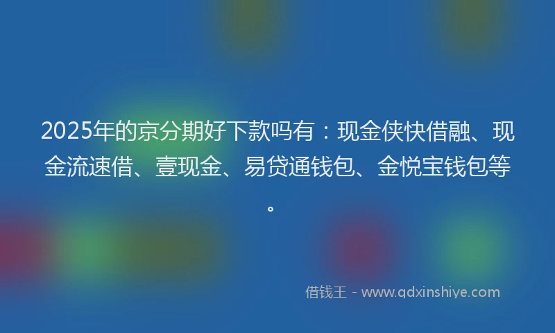 2025年的京分期好下款吗有：现金侠快借融、现金流速借、壹现金、易贷通钱包、金悦宝钱包等。