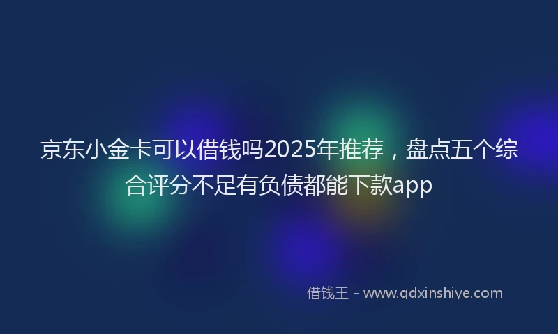 京东小金卡可以借钱吗2025年推荐，盘点五个综合评分不足有负债都能下款app