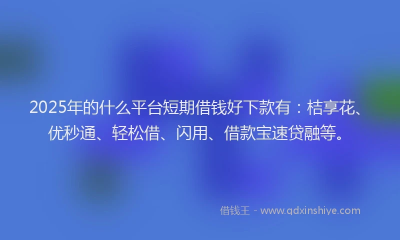 2025年的什么平台短期借钱好下款有：桔享花、优秒通、轻松借、闪用、借款宝速贷融等。