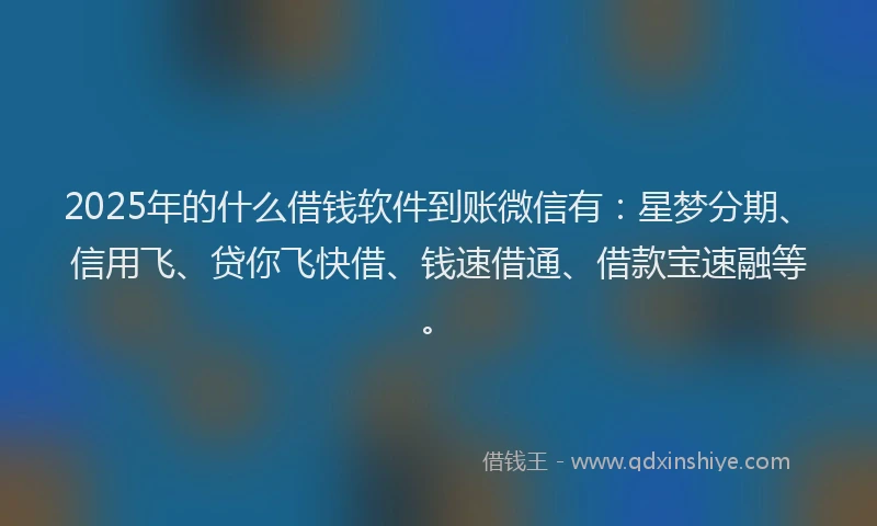 2025年的什么借钱软件到账微信有：星梦分期、信用飞、贷你飞快借、钱速借通、借款宝速融等。