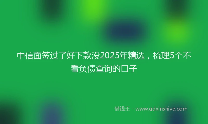 中信面签过了好下款没2025年精选，梳理5个不看负债查询的口子