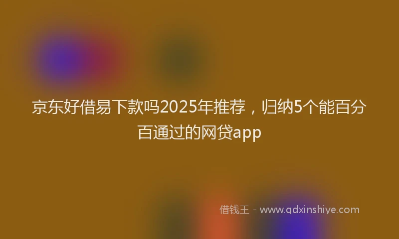 京东好借易下款吗2025年推荐，归纳5个能百分百通过的网贷app