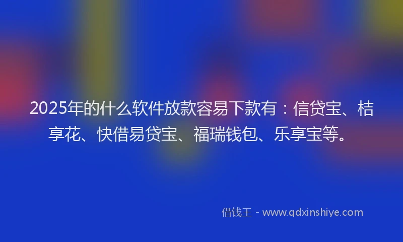2025年的什么软件放款容易下款有：信贷宝、桔享花、快借易贷宝、福瑞钱包、乐享宝等。