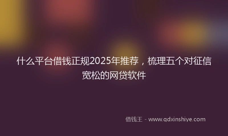 什么平台借钱正规2025年推荐，梳理五个对征信宽松的网贷软件