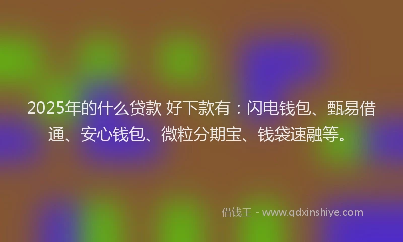 2025年的什么贷款 好下款有：闪电钱包、甄易借通、安心钱包、微粒分期宝、钱袋速融等。