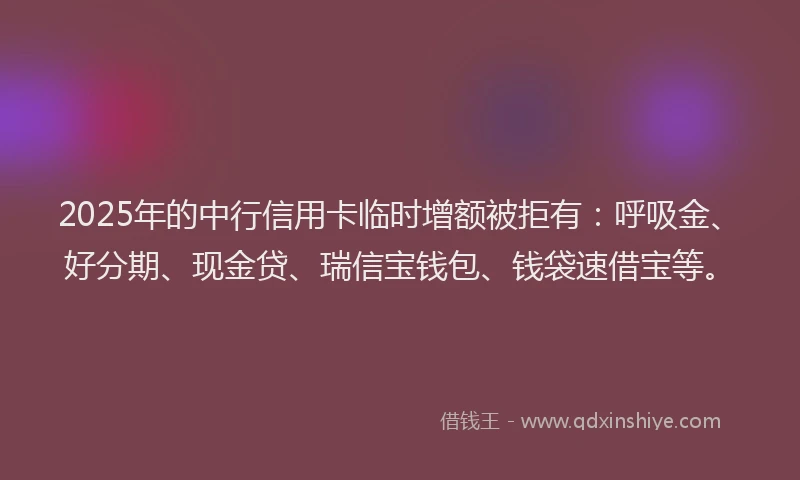 2025年的中行信用卡临时增额被拒有：呼吸金、好分期、现金贷、瑞信宝钱包、钱袋速借宝等。