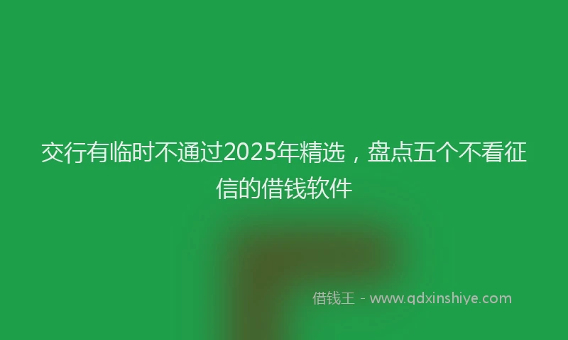 交行有临时不通过2025年精选，盘点五个不看征信的借钱软件