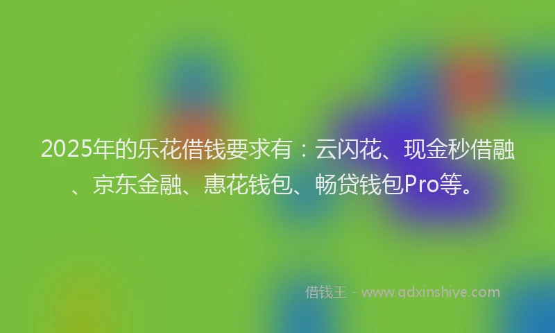 2025年的乐花借钱要求有：云闪花、现金秒借融、京东金融、惠花钱包、畅贷钱包Pro等。