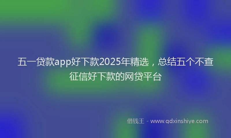 五一贷款app好下款2025年精选，总结五个不查征信好下款的网贷平台