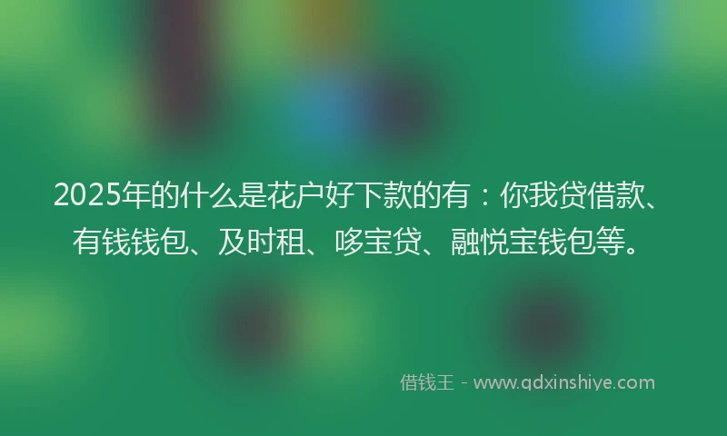 2025年的什么是花户好下款的有：你我贷借款、有钱钱包、及时租、哆宝贷、融悦宝钱包等。
