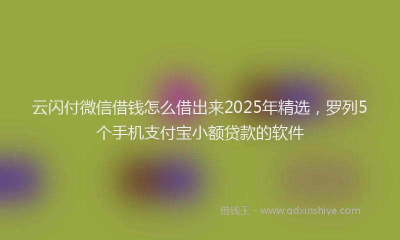 云闪付微信借钱怎么借出来2025年精选，罗列5个手机支付宝小额贷款的软件