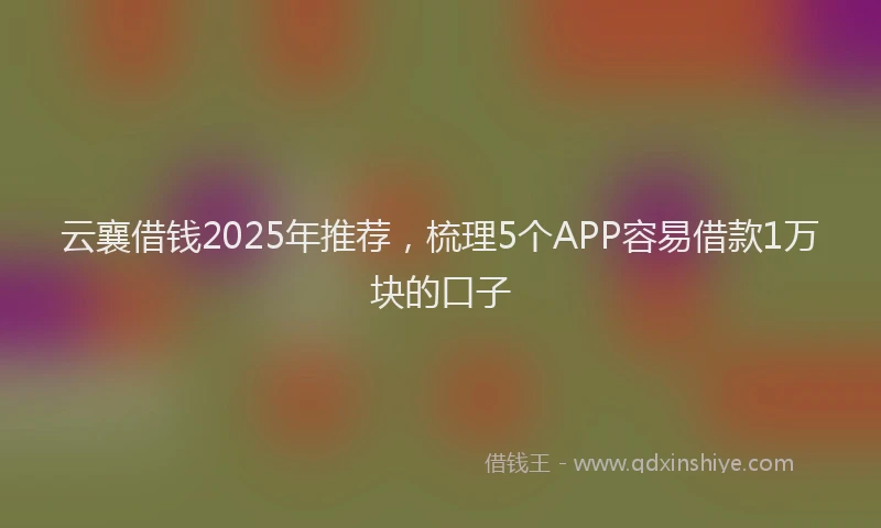 云襄借钱2025年推荐，梳理5个APP容易借款1万块的口子