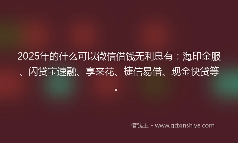 2025年的什么可以微信借钱无利息有：海印金服、闪贷宝速融、享来花、捷信易借、现金快贷等。