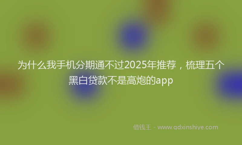 为什么我手机分期通不过2025年推荐，梳理五个黑白贷款不是高炮的app