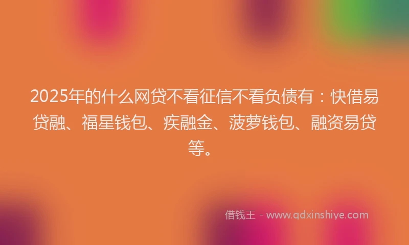 2025年的什么网贷不看征信不看负债有：快借易贷融、福星钱包、疾融金、菠萝钱包、融资易贷等。