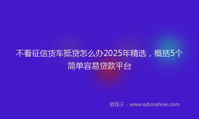 不看征信货车抵贷怎么办2025年精选，概括5个简单容易贷款平台