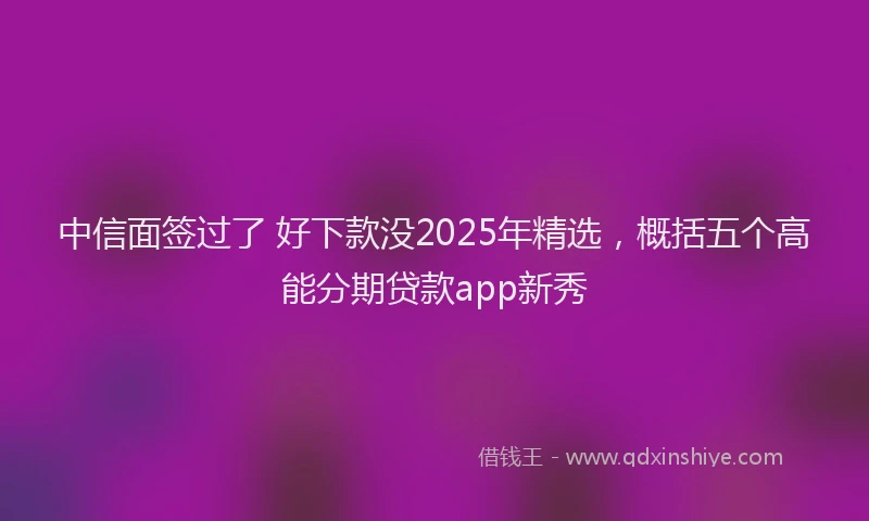 中信面签过了 好下款没2025年精选，概括五个高能分期贷款app新秀