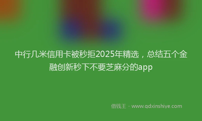中行几米信用卡被秒拒2025年精选，总结五个金融创新秒下不要芝麻分的app